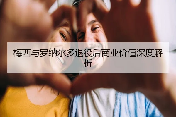 梅西与罗纳尔多退役后商业价值深度解析